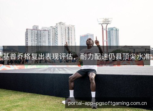 基普乔格复出表现评估,耐力配速仍具顶尖水准 基普乔格复出表现评估,耐力配速仍具顶尖水准