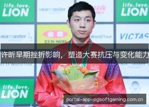 许昕早期挫折影响，塑造大赛抗压与变化能力