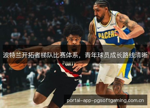 波特兰开拓者梯队比赛体系,青年球员成长路线清晰 波特兰开拓者梯队比赛体系,青年球员成长路线清晰
